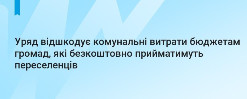 УРЯД ВІДШКОДУЄ КОМУНАЛЬНІ ВИТРАТИ БЮДЖЕТАМ ГРОМАД, ЯКІ БЕЗКОШТОВНО ПРИЙМАТИМУТЬ ПЕРЕСЕЛЕНЦІВ