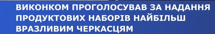 ВИКОНКОМ ПРОГОЛОСУВАВ ЗА НАДАННЯ ПРОДУКТОВИХ НАБОРІВ НАЙБІЛЬШ ВРАЗЛИВИМ ЧЕРКАСЦЯМ